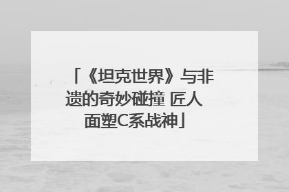 《坦克世界》与非遗的奇妙碰撞 匠人面塑C系战神