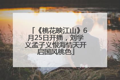 《桃花映江山》6月25日开播，刘学义孟子义恨海情天开启国风桃色