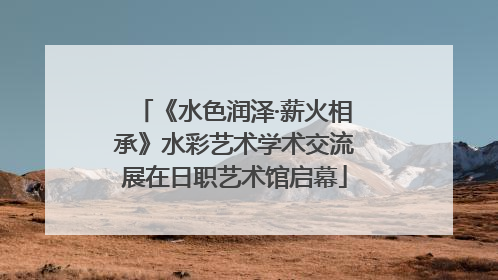 《水色润泽·薪火相承》水彩艺术学术交流展在日职艺术馆启幕