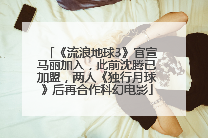 《流浪地球3》官宣马丽加入，此前沈腾已加盟，两人《独行月球》后再合作科幻电影