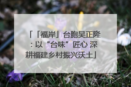 「福岸」台胞吴正隆：以“台味”匠心 深耕福建乡村振兴沃土