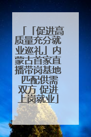 「促进高质量充分就业巡礼」内蒙古首家直播带岗基地 匹配供需双方 促进上岗就业