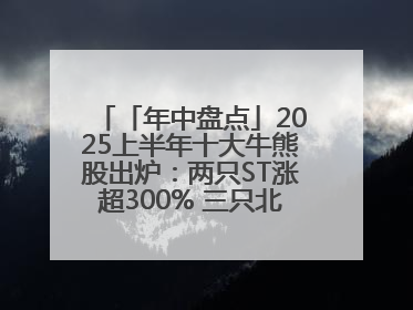 「年中盘点」2025上半年十大牛熊股出炉：两只ST涨超300% 三只北交所股挤进前十