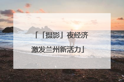「摄影」夜经济激发兰州新活力