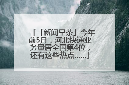 「新闻早茶」今年前5月，河北快递业务量居全国第4位，还有这些热点……