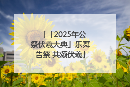 「2025年公祭伏羲大典」乐舞告祭 共颂伏羲