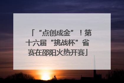 “点创成金”！第十六届“挑战杯”省赛在邵阳火热开赛