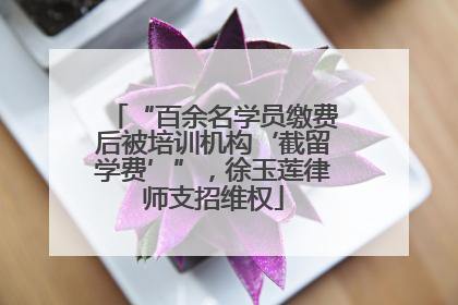 “百余名学员缴费后被培训机构‘截留学费’”，徐玉莲律师支招维权