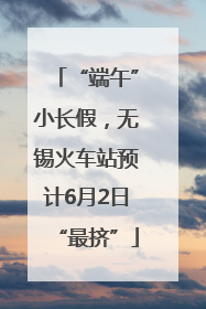 “端午”小长假，无锡火车站预计6月2日“最挤”