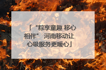 “粽享童趣 移心相伴” 河南移动让心级服务更暖心