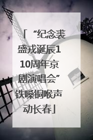 “纪念裘盛戎诞辰110周年京剧演唱会”铁嗓铜喉声动长春