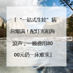 “一站式生娃”病房爆满！配灯光和海浪声，一晚费用8000元仍一床难求
