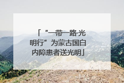 “一带一路·光明行”为蒙古国白内障患者送光明