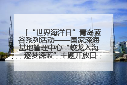 “世界海洋日”青岛蓝谷系列活动——国家深海基地管理中心“蛟龙入海 逐梦深蓝”主题开放日活动成功举办