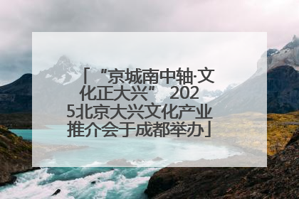 “京城南中轴·文化正大兴” 2025北京大兴文化产业推介会于成都举办