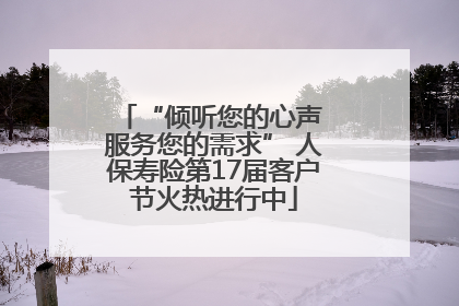 “倾听您的心声 服务您的需求” 人保寿险第17届客户节火热进行中