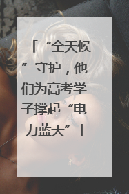 “全天候”守护，他们为高考学子撑起“电力蓝天”