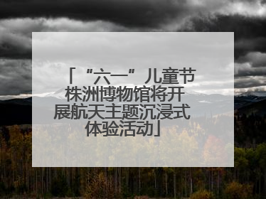 “六一”儿童节 株洲博物馆将开展航天主题沉浸式体验活动