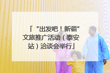 “出发吧！新疆”文旅推广活动（泰安站）洽谈会举行