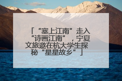 “塞上江南”走入“诗画江南”，宁夏文旅邀在杭大学生探秘“星星故乡”