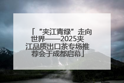 “夹江青绿”走向世界——2025夹江品质出口茶专场推荐会于成都启幕