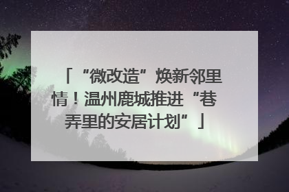 “微改造”焕新邻里情！温州鹿城推进“巷弄里的安居计划”