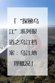 “探秘乌江”系列报道之乌江档案：乌江地理概况