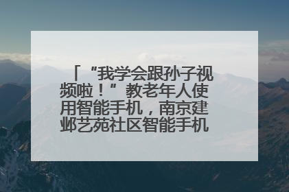 “我学会跟孙子视频啦！”教老年人使用智能手机，南京建邺艺苑社区智能手机课堂圆满落幕