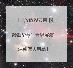“放歌彩云南 银龄颂华章”合唱展演活动盛大启幕