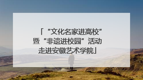 “文化名家进高校”暨“非遗进校园”活动走进安徽艺术学院
