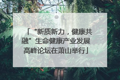 “新质新力，健康共融”生命健康产业发展高峰论坛在萧山举行