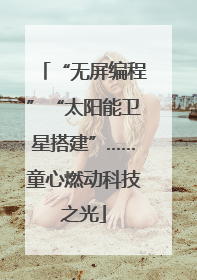 “无屏编程”“太阳能卫星搭建”……童心燃动科技之光