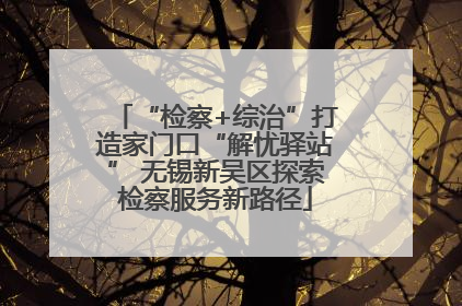 “检察+综治”打造家门口“解忧驿站” 无锡新吴区探索检察服务新路径
