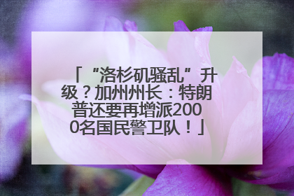 “洛杉矶骚乱”升级？加州州长：特朗普还要再增派2000名国民警卫队！