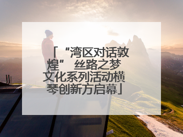 “湾区对话敦煌” 丝路之梦文化系列活动横琴创新方启幕