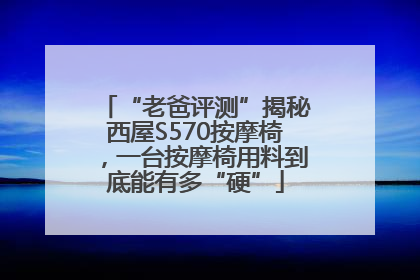“老爸评测”揭秘西屋S570按摩椅，一台按摩椅用料到底能有多“硬”