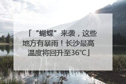 “蝴蝶”来袭，这些地方有暴雨！长沙最高温度将回升至36℃