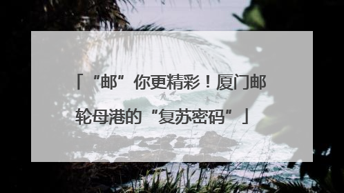 “邮”你更精彩！厦门邮轮母港的“复苏密码”