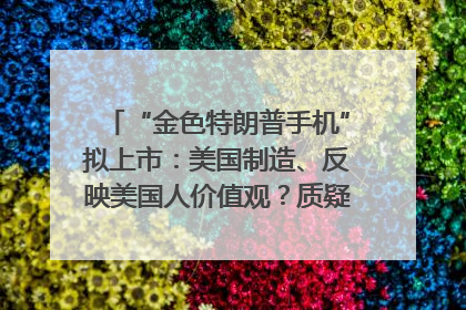 “金色特朗普手机”拟上市：美国制造、反映美国人价值观？质疑者：像天方夜谭