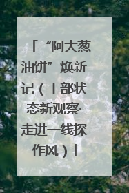 “阿大葱油饼”焕新记（干部状态新观察·走进一线探作风）