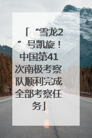“雪龙2”号凯旋！中国第41次南极考察队顺利完成全部考察任务