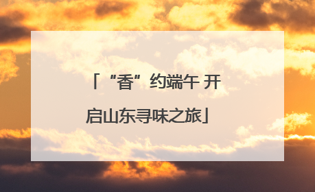 “香”约端午 开启山东寻味之旅