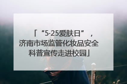 “5·25爱肤日”，济南市场监管化妆品安全科普宣传走进校园