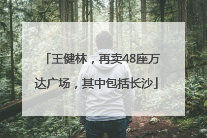 王健林，再卖48座万达广场，其中包括长沙