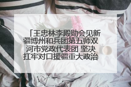 王忠林李殿勋会见新疆博州和兵团第五师双河市党政代表团 坚决扛牢对口援疆重大政治责任 推动双方实现优势互补务实合作