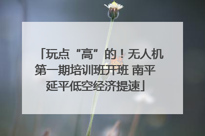 玩点“高”的！无人机第一期培训班开班 南平延平低空经济提速