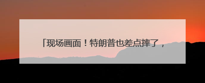 现场画面！特朗普也差点摔了，登上空军一号时跌跌撞撞！此前拜登曾连摔3次，被特朗普嘲讽