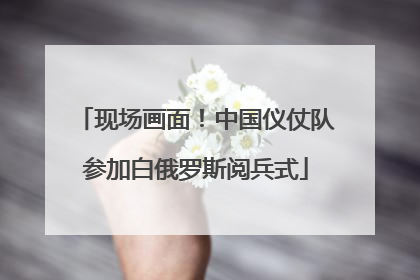 现场画面！中国仪仗队参加白俄罗斯阅兵式