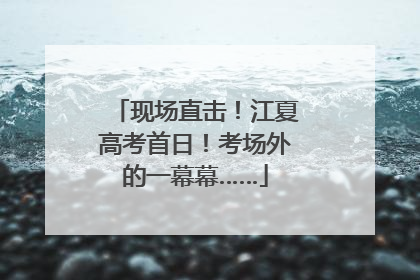 现场直击！江夏高考首日！考场外的一幕幕……