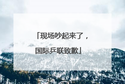 现场吵起来了，国际乒联致歉